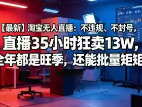 【最新】淘宝无人直播：不违规、不封号，直播35小时狂卖13W，全年都是旺季，还能批量矩阵操作【揭秘】