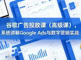 谷歌广告投放课（高级课），系统讲解Google Ads与数字营销实战