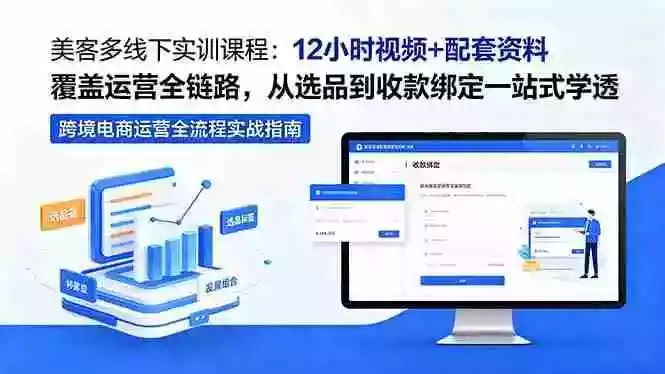 美客多线下实训课程:12小时视频+配套资料覆盖运营全链路,从选品到收款绑定一站式学透