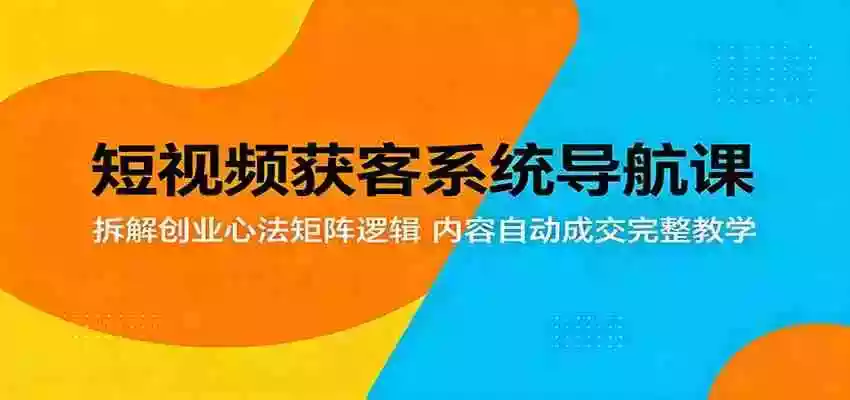 短视频获客系统导航课:拆解创业心法矩阵逻辑,内容自动成交完整教学