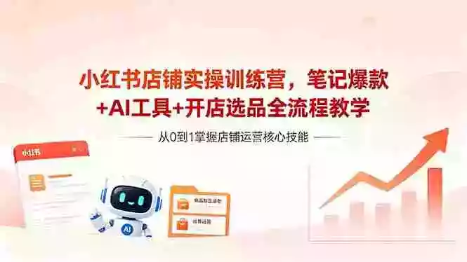 小红书店铺实操训练营,笔记爆款+AI工具+开店选品全流程教学