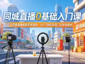 同城直播0基础入门课,同城直播赋能实体商家,从0-1助你实现门店业绩增长