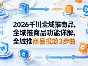 2026千川全域推商品,全域推商品功能详解,全域推商品投放3步曲