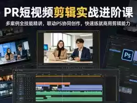 PR短视频剪辑实战进阶课，多案例全技能精讲，联动PS协同创作，快速练就商用剪辑能力