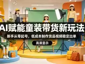 AI赋能童装带货新玩法,新手从零起号,低成本制作货品视频稳定出单