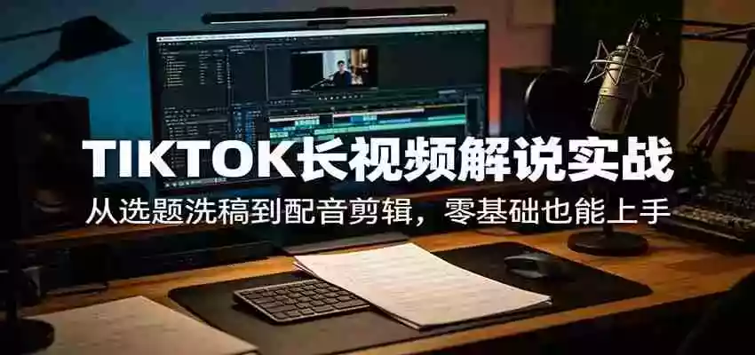 TIKTOK长视频解说实战:从选题洗稿到配音剪辑,零基础也能上手