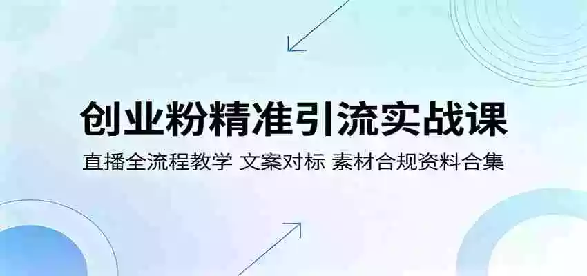 创业粉精准引流实战课:直播全流程教学,文案对标,素材合规资料合集