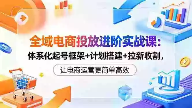 全域电商投放进阶实战课:体系化起号框架+计划搭建+拉新收割,让电商运营更简单高效