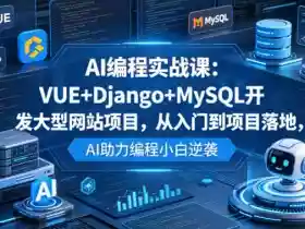 AI编程实战课:VUE+Django+MySQL开发大型网站项目,从入门到项目落地,AI助力编程小白逆袭