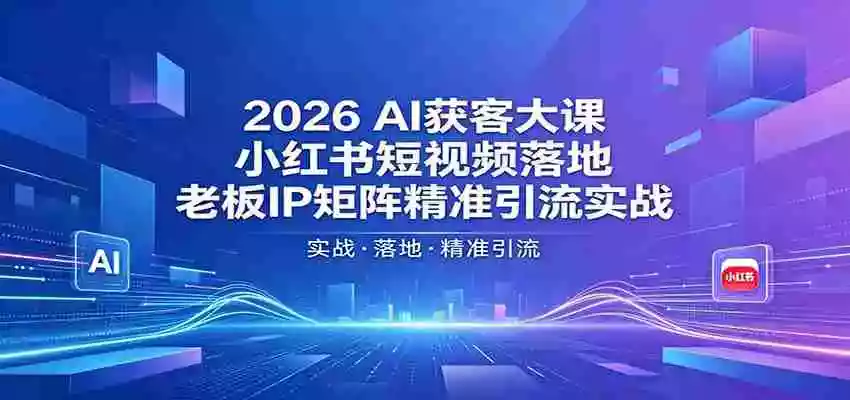 2026AI获客大课：小红书短视频落地，老板IP矩阵精准引流实战