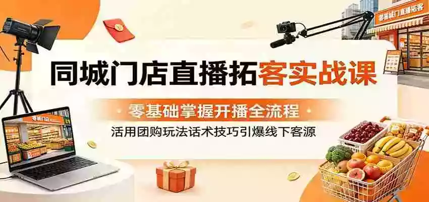 同城门店直播拓客实战课:零基础掌握开播全流程,活用团购玩法话术技巧引爆线下客源