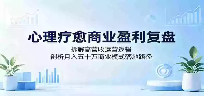 心理疗愈商业盈利复盘:拆解高营收运营逻辑,剖析月入五十万商业模式落地路径