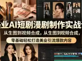 美业AI短剧漫剧制作实战课,从生图到视频合成,零基础轻松打造美业引流爆款内容