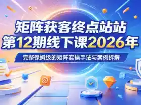 矩阵获客终点站第12期线下课2026年5月22-23号,完整保姆级的矩阵实操手法与案例拆解