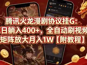 腾讯火龙漫剧协议挂G：单日躺入400+，全自动刷视频，矩阵放大月入1W【附教程】【揭秘】