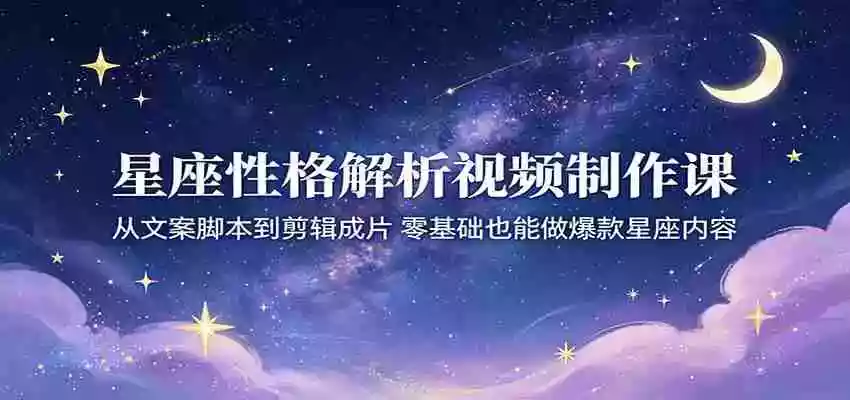 星座性格解析视频制作课:从文案脚本到剪辑成片,零基础也能做爆款星座内容