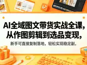 AI全域图文带货实战全课，从作图剪辑到选品变现，新手可直接复制落地，轻松实现稳定副业增收