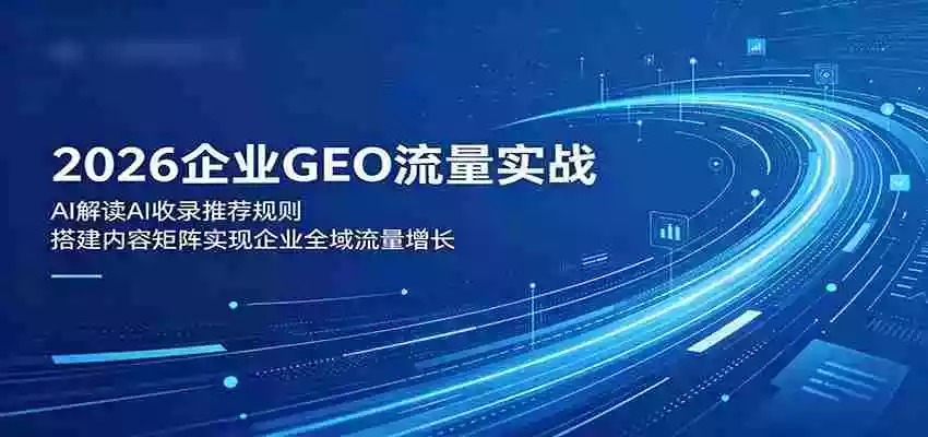2026企业GEO流量实战:解读AI收录推荐规则,搭建内容矩阵实现企业全域流量增长