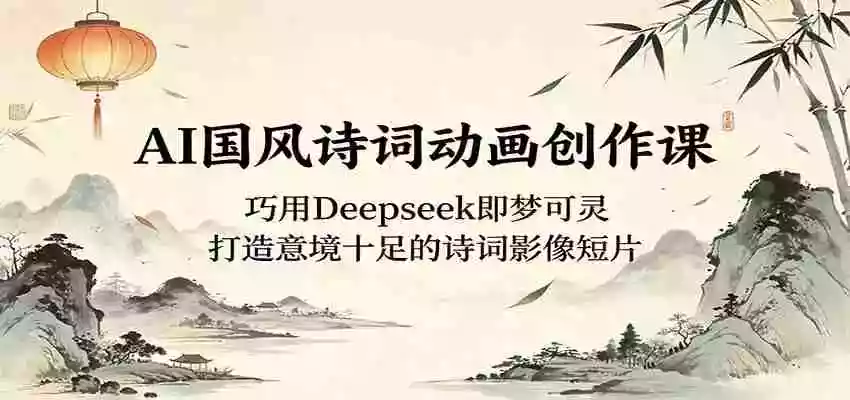 AI国风诗词动画创作课:巧用Deepseek即梦可灵,打造意境十足的诗词影像短片