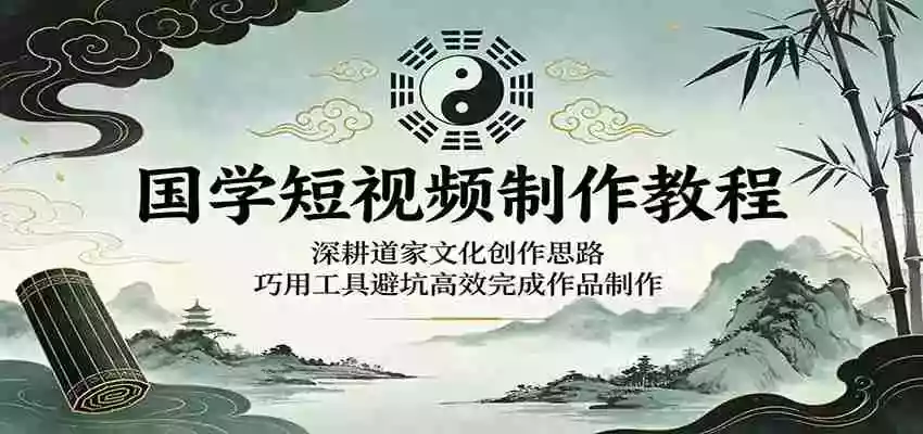 国学短视频制作教程:深耕道家文化创作思路,巧用工具避坑高效完成作品制作