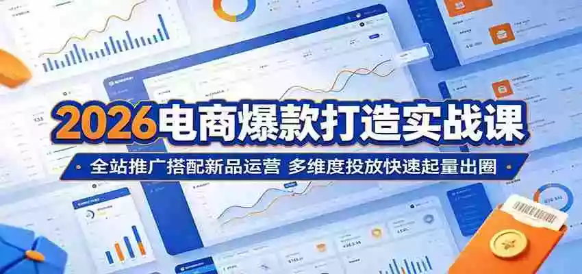 2026电商爆款打造实战课:全站推广搭配新品运营,多维度投放快速起量出圈