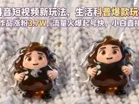 抖音短视频新玩法生活科普爆款玩法,6条作品涨粉3.7W,流量火爆起号快,小白直接上手操作,可撸创作者伙伴计划