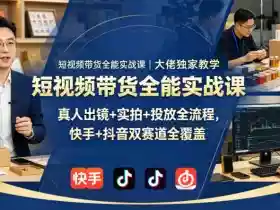 短视频带货全能实战课|大佬独家教学,真人出镜+实拍+投放全流程,快手+抖音双赛道全覆盖