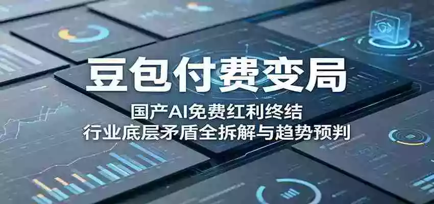 豆包付费变局：国产AI免费红利终结，行业底层矛盾全拆解与趋势预判