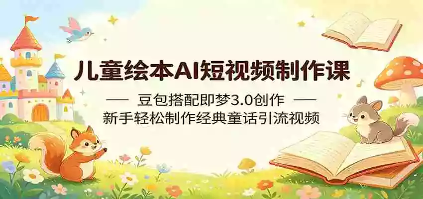 儿童绘本AI短视频制作课:豆包搭配即梦3.0创作,新手轻松制作经典童话引流视频