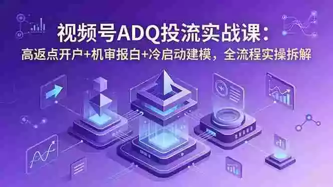 视频号ADQ投流实战课:高返点开户+机审报白+冷启动建模,全流程实操拆解