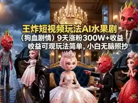 王炸短视频玩法AI水果剧(狗血剧情)9天涨粉300W+收益可观玩法简单,小白无脑照抄,详细拆解玩法