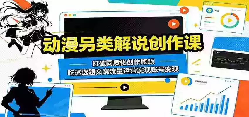 动漫另类解说创作课:打破同质化创作瓶颈,吃透选题文案流量运营实现账号变现