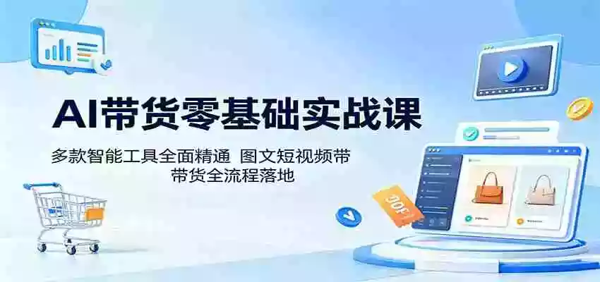 AI带货零基础实战课:多款智能工具全面精通,图文短视频带货全流程落地