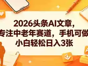 2026头条AI文章,专注中老年赛道,手机可做,小白轻松日入3张