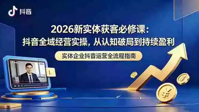 2026新实体获客必修课:抖音全域经营实操,从认知破局到持续盈利