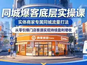 同城爆客底层实操课,实体商家专属同城流量打法,从零引爆门店客源实现持续盈利增收