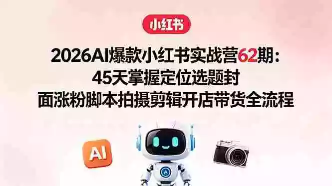 2026AI爆款小红书实战营62期:45天掌握定位选题封面涨粉脚本拍摄剪辑开店带货全流程