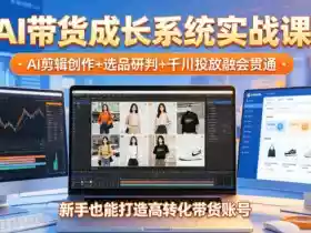 AI带货成长系统实战课,AI剪辑创作+选品研判+千川投放融会贯通,新手也能打造高转化带货账号(更新2026年)