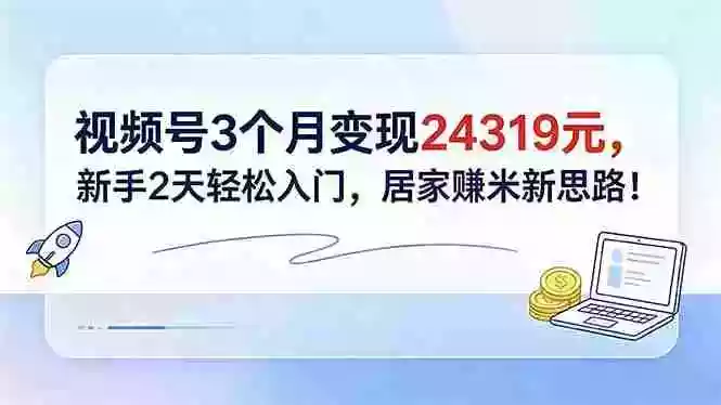 视频号3个月变现24319元，新手2天轻松入门，居家赚米新思路！