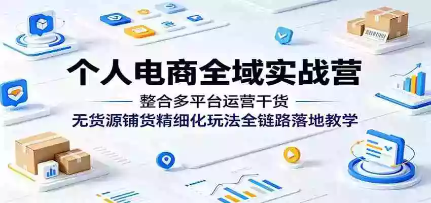 个人电商全域实战营:整合多平台运营干货,无货源铺货精细化玩法全链路落地教学