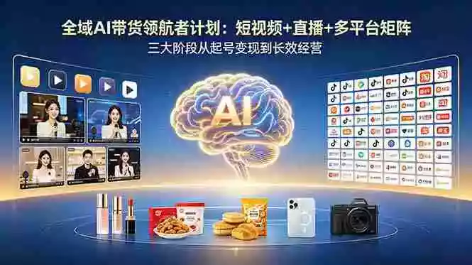 全域AI带货领航者计划：短视频+直播+多平台矩阵，三大阶段从起号变现到长效经营