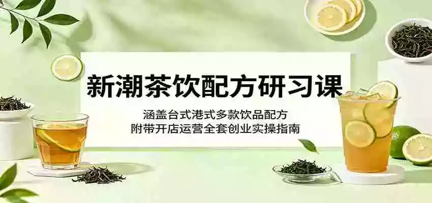 新潮茶饮配方研习课:涵盖台式港式多款饮品配方,附带开店运营全套创业实操指南