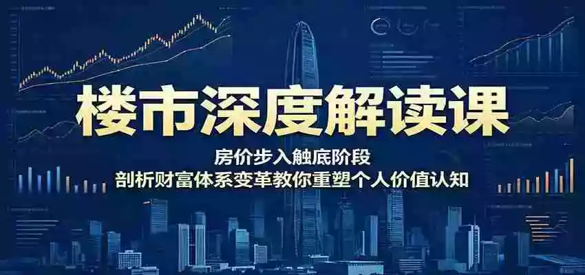 楼市深度解读课:房价步入触底阶段,剖析财富体系变革教你重塑个人价值认知