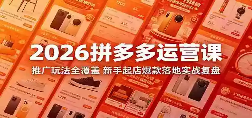 2026拼多多运营课:推广玩法全覆盖,新手起店爆款落地实战复盘