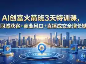 AI创富火箭班3天特训课,打通同城获客+商业风口+直播成交全增长链路,2026年4月新课