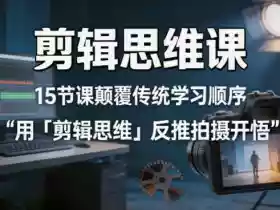 剪辑思维课,15节课颠覆传统学习顺序用「剪辑思维」反推拍摄开悟