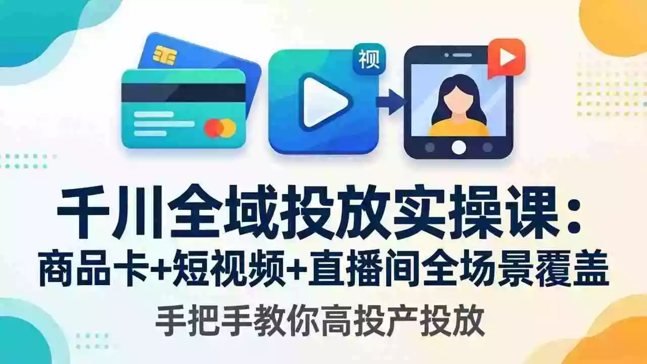 千川全域投放实操课-更新4月30:商品卡+短视频+直播间全场景覆盖,手把手教你高投产投放