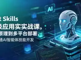 Agent Skills企业级应用实战课,从底层原理到多平台部署,零基础精通AI智能体技能开发