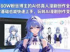 抖音80W粉丝博主的AI仿真人漫剧创作全流程，零基础也能快速上手，玩转AI漫剧创作变现