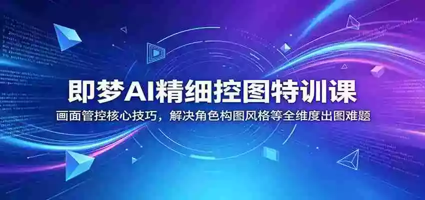 即梦AI精细控图特训课:画面管控核心技巧,解决角色构图风格等全维度出图难题